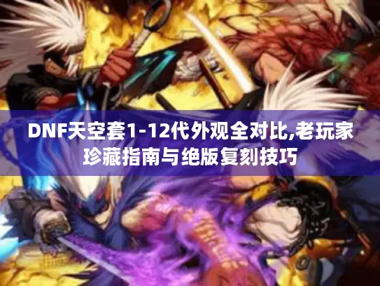 DNF天空套1-12代外观全对比,老玩家珍藏指南与绝版复刻技巧