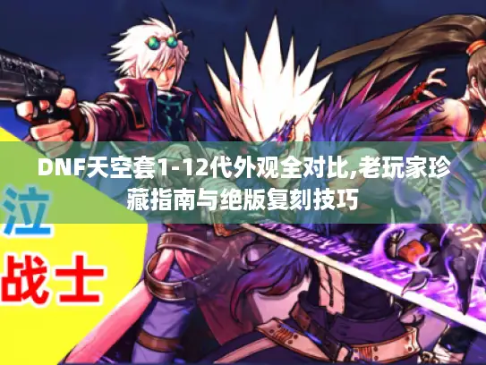 DNF天空套1-12代外观全对比,老玩家珍藏指南与绝版复刻技巧