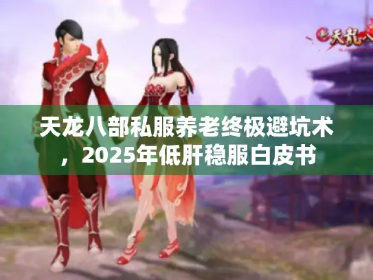 天龙八部私服养老终极避坑术，2025年低肝稳服白皮书