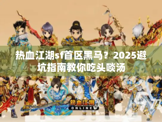 热血江湖sf首区黑马？2025避坑指南教你吃头啖汤