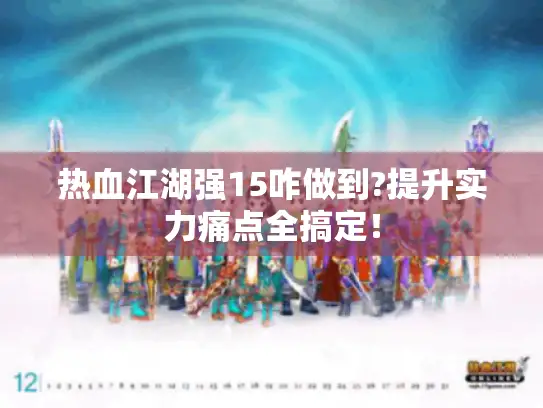 热血江湖强15咋做到?提升实力痛点全搞定！