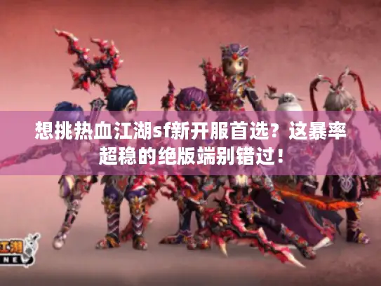 想挑热血江湖sf新开服首选？这暴率超稳的绝版端别错过！