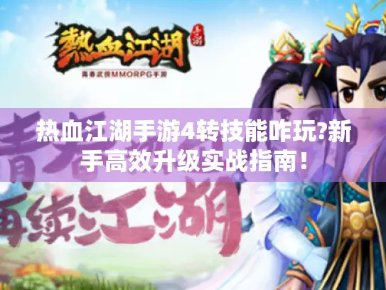 热血江湖手游4转技能咋玩?新手高效升级实战指南！