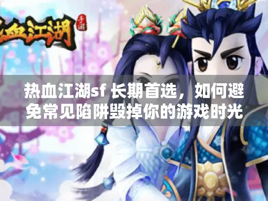 热血江湖sf 长期首选，如何避免常见陷阱毁掉你的游戏时光？