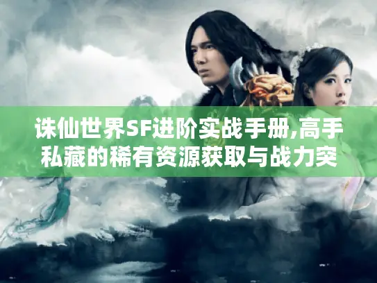 诛仙世界SF进阶实战手册,高手私藏的稀有资源获取与战力突破技巧