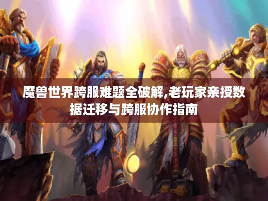 魔兽世界跨服难题全破解,老玩家亲授数据迁移与跨服协作指南