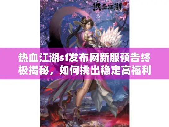 热血江湖sf发布网新服预告终极揭秘,如何挑出稳定高福利新私服? 热血江湖sf发布网新服预告终极揭秘,如何挑出稳定高福利新私服?