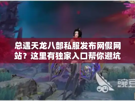 总遇天龙八部私服发布网假网站?这里有独家入口帮你避坑! 总遇天龙八部私服发布网假网站?这里有独家入口帮你避坑!
