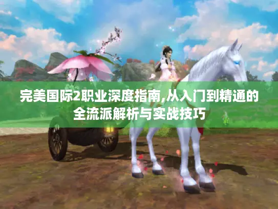 完美国际2职业深度指南,从入门到精通的全流派解析与实战技巧