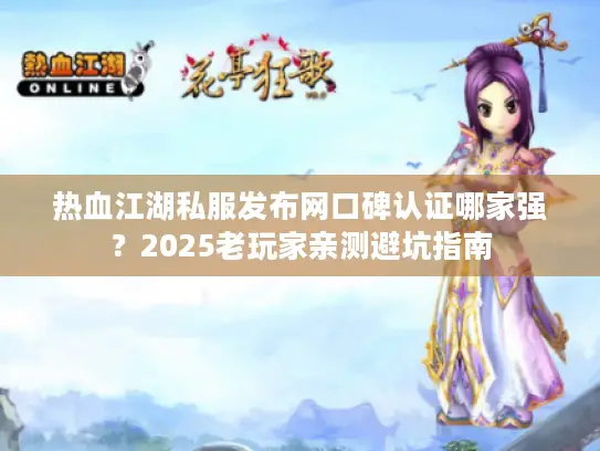 热血江湖私服发布网口碑认证哪家强？2025老玩家亲测避坑指南