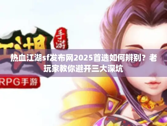 热血江湖sf发布网2025首选如何辨别？老玩家教你避开三大深坑