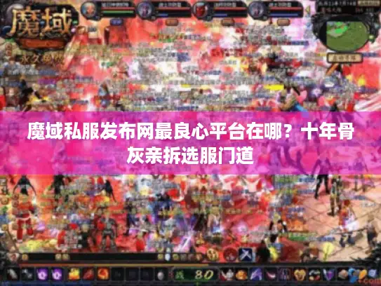魔域私服发布网最良心平台在哪？十年骨灰亲拆选服门道