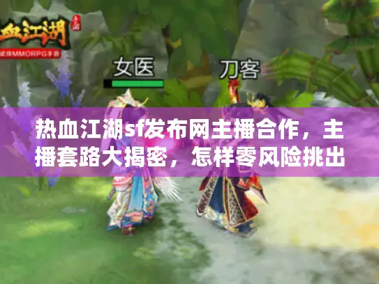 热血江湖sf发布网主播合作，主播套路大揭密，怎样零风险挑出极品私服？