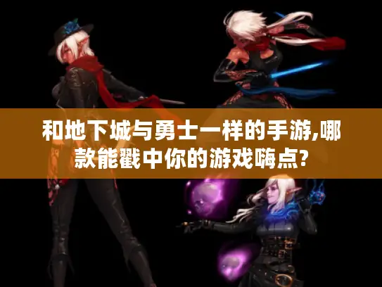 和地下城与勇士一样的手游,哪款能戳中你的游戏嗨点?