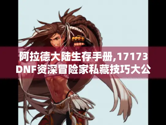 阿拉德大陆生存手册,17173DNF资深冒险家私藏技巧大公开 阿拉德大陆生存手册,17173DNF资深冒险家私藏技巧大公开