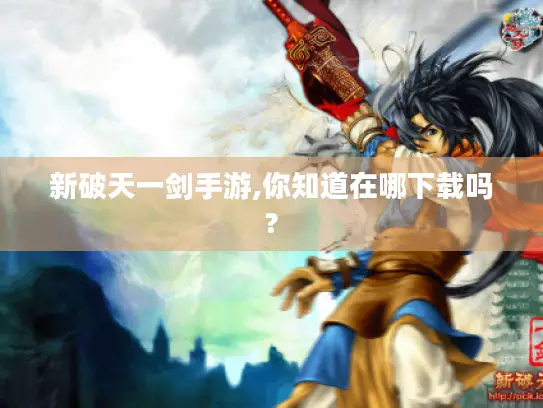 新破天一剑手游,你知道在哪下载吗?