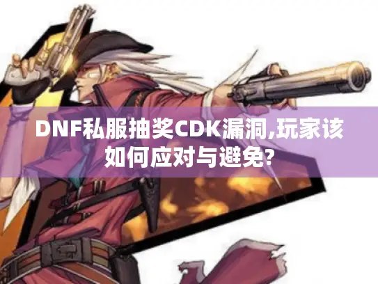 DNF私服抽奖CDK漏洞,玩家该如何应对与避免? DNF私服抽奖CDK漏洞,玩家该如何应对与避免?