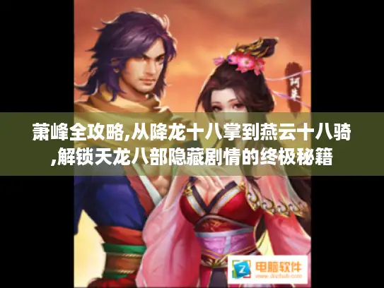 萧峰全攻略,从降龙十八掌到燕云十八骑,解锁天龙八部隐藏剧情的终极秘籍