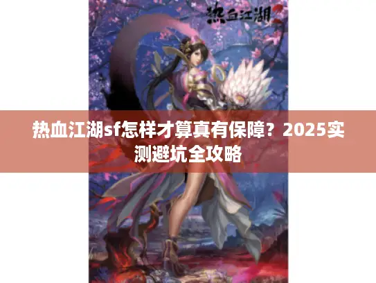 热血江湖sf怎样才算真有保障?2025实测避坑全攻略 热血江湖sf怎样才算真有保障?2025实测避坑全攻略