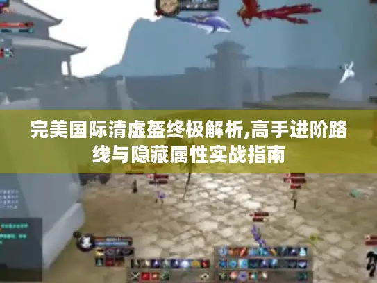 完美国际清虚盔终极解析,高手进阶路线与隐藏属性实战指南