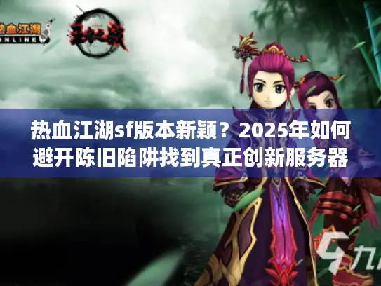热血江湖sf版本新颖？2025年如何避开陈旧陷阱找到真正创新服务器