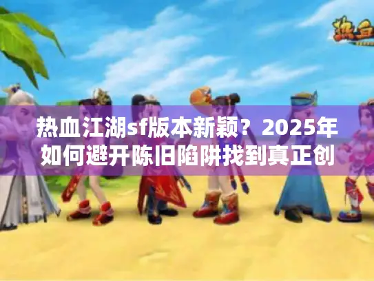 热血江湖sf版本新颖？2025年如何避开陈旧陷阱找到真正创新服务器
