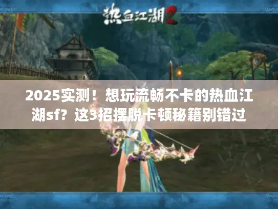 2025实测！想玩流畅不卡的热血江湖sf？这3招摆脱卡顿秘籍别错过