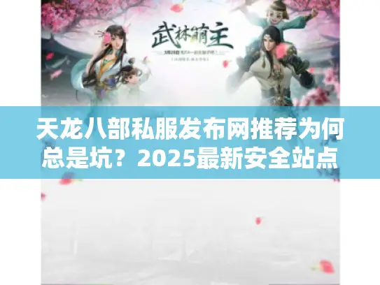 天龙八部私服发布网推荐为何总是坑？2025最新安全站点实战避雷秘籍