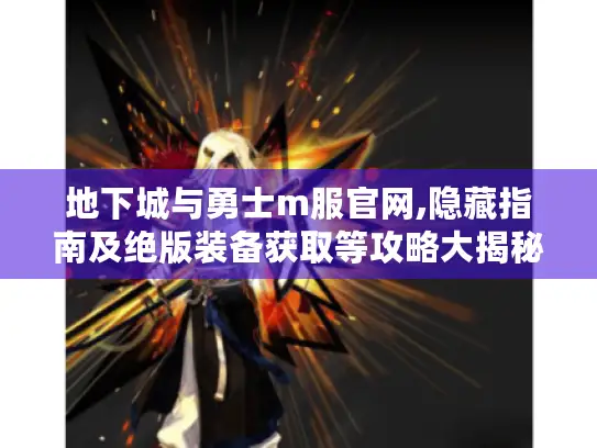 地下城与勇士m服官网,隐藏指南及绝版装备获取等攻略大揭秘! 地下城与勇士m服官网,隐藏指南及绝版装备获取等攻略大揭秘!