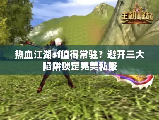 热血江湖sf值得常驻？避开三大陷阱锁定完美私服