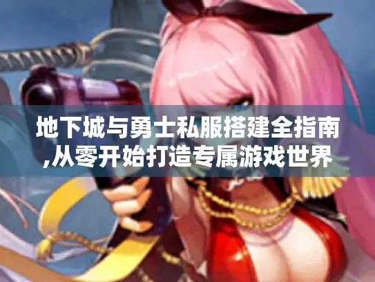 地下城与勇士私服搭建全指南,从零开始打造专属游戏世界