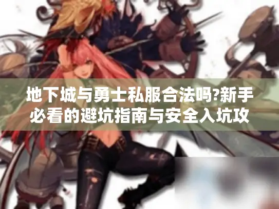 地下城与勇士私服合法吗?新手必看的避坑指南与安全入坑攻略