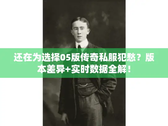 还在为选择05版传奇私服犯愁？版本差异+实时数据全解！