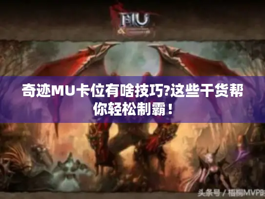 奇迹MU卡位有啥技巧?这些干货帮你轻松制霸! 奇迹MU卡位有啥技巧?这些干货帮你轻松制霸!