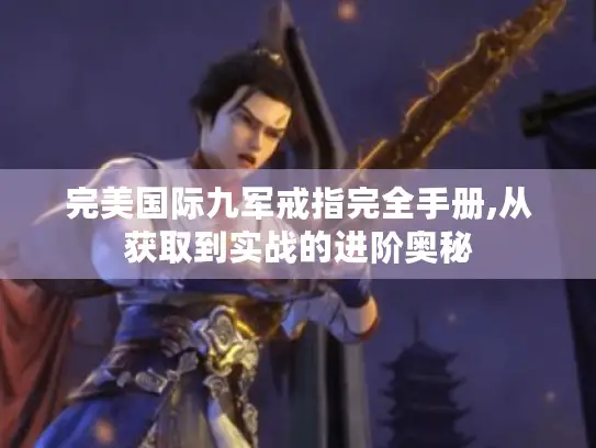 完美国际九军戒指完全手册,从获取到实战的进阶奥秘