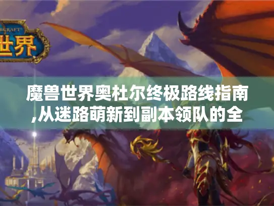 魔兽世界奥杜尔终极路线指南,从迷路萌新到副本领队的全地图解析