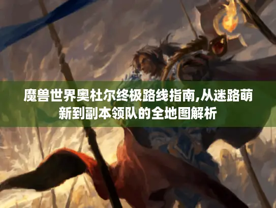 魔兽世界奥杜尔终极路线指南,从迷路萌新到副本领队的全地图解析