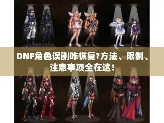 DNF角色误删咋恢复?方法、限制、注意事项全在这！