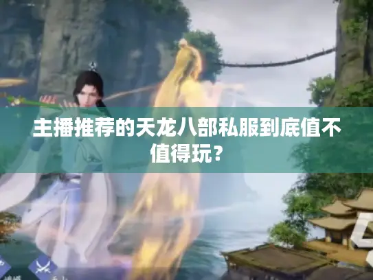 主播推荐的天龙八部私服到底值不值得玩? 主播推荐的天龙八部私服到底值不值得玩?