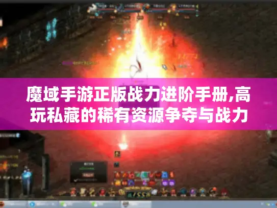 魔域手游正版战力进阶手册,高玩私藏的稀有资源争夺与战力突破法则