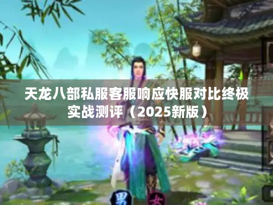 天龙八部私服客服响应快服对比终极实战测评（2025新版）