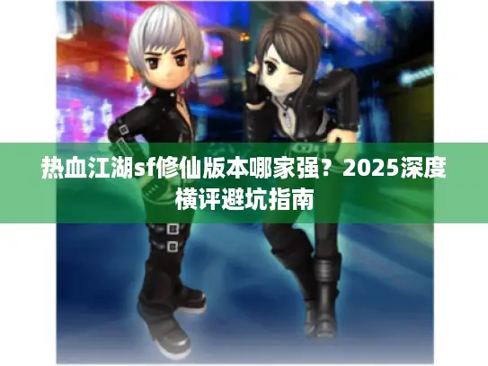 热血江湖sf修仙版本哪家强？2025深度横评避坑指南