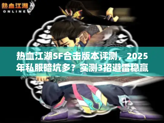 热血江湖SF合击版本评测,2025年私服暗坑多?实测3招避雷稳赢! 热血江湖SF合击版本评测,2025年私服暗坑多?实测3招避雷稳赢!