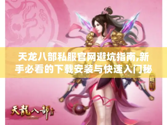天龙八部私服官网避坑指南,新手必看的下载安装与快速入门秘籍 天龙八部私服官网避坑指南,新手必看的下载安装与快速入门秘籍