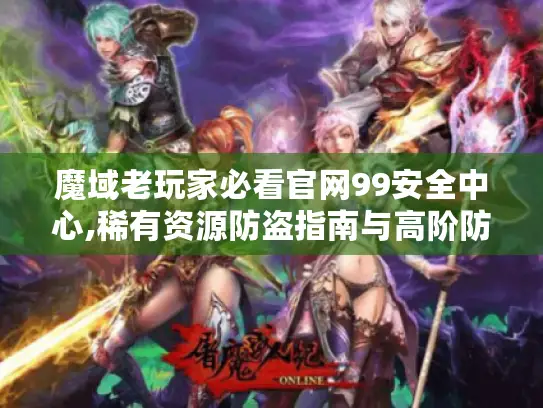 魔域老玩家必看官网99安全中心,稀有资源防盗指南与高阶防护技巧