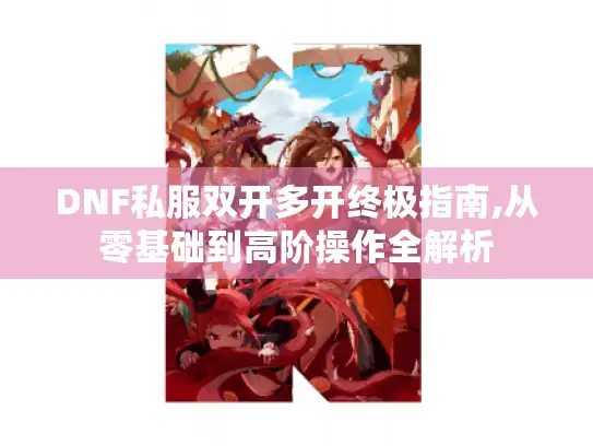 DNF私服双开多开终极指南,从零基础到高阶操作全解析