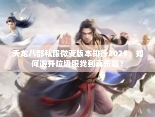 天龙八部私服微变版本排行2025，如何避开垃圾服找到真乐趣？