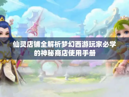 仙灵店铺全解析梦幻西游玩家必学的神秘商店使用手册 仙灵店铺全解析梦幻西游玩家必学的神秘商店使用手册