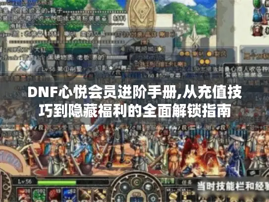 DNF心悦会员进阶手册,从充值技巧到隐藏福利的全面解锁指南