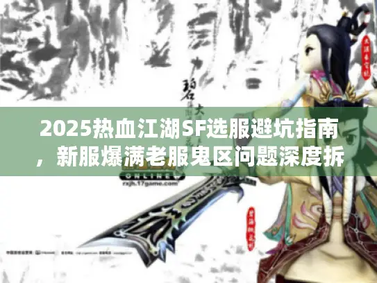 2025热血江湖SF选服避坑指南,新服爆满老服鬼区问题深度拆解 2025热血江湖SF选服避坑指南,新服爆满老服鬼区问题深度拆解
